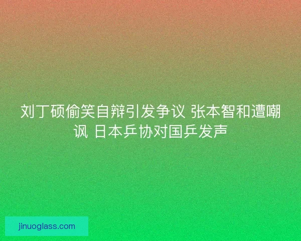 刘丁硕偷笑自辩引发争议 张本智和遭嘲讽 日本乒协对国乒发声
