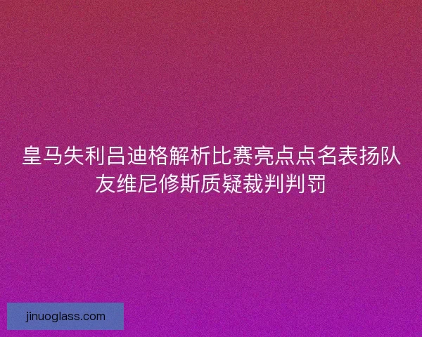 皇马失利吕迪格解析比赛亮点点名表扬队友维尼修斯质疑裁判判罚