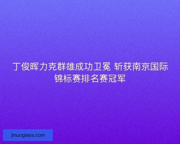 丁俊晖力克群雄成功卫冕 斩获南京国际锦标赛排名赛冠军