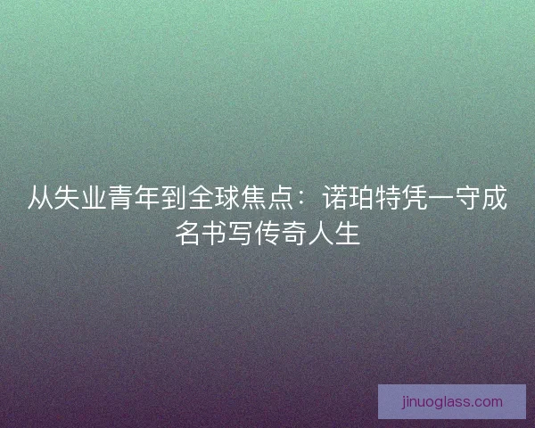 从失业青年到全球焦点：诺珀特凭一守成名书写传奇人生