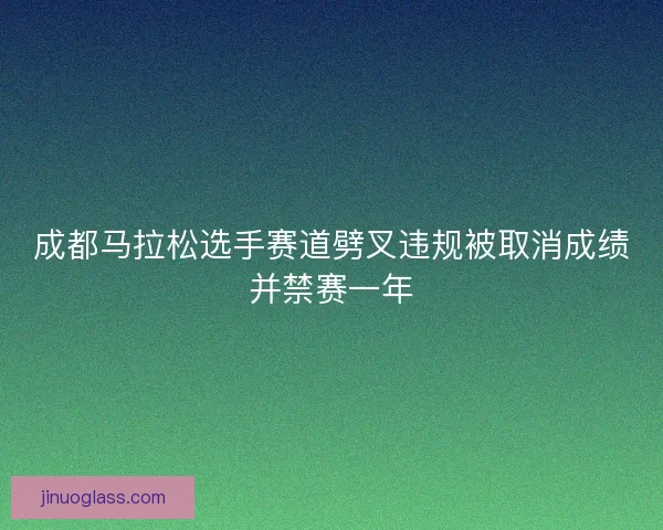 成都马拉松选手赛道劈叉违规被取消成绩并禁赛一年