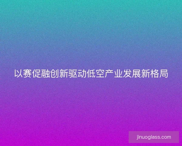 以赛促融创新驱动低空产业发展新格局