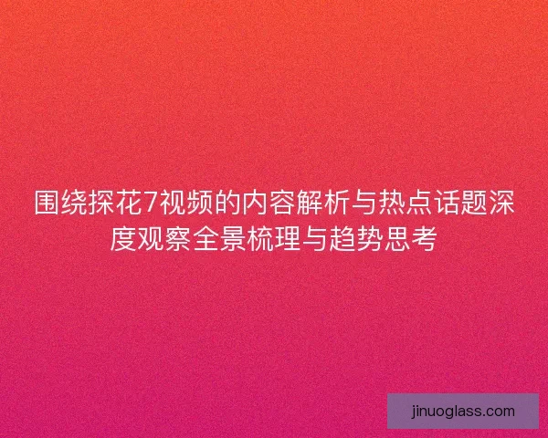 围绕探花7视频的内容解析与热点话题深度观察全景梳理与趋势思考