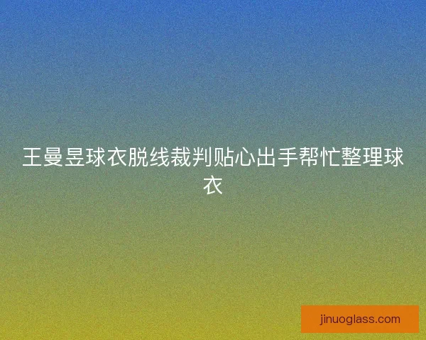 王曼昱球衣脱线裁判贴心出手帮忙整理球衣
