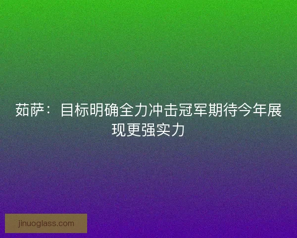 茹萨：目标明确全力冲击冠军期待今年展现更强实力