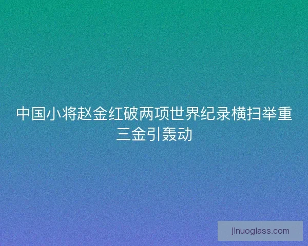 中国小将赵金红破两项世界纪录横扫举重三金引轰动